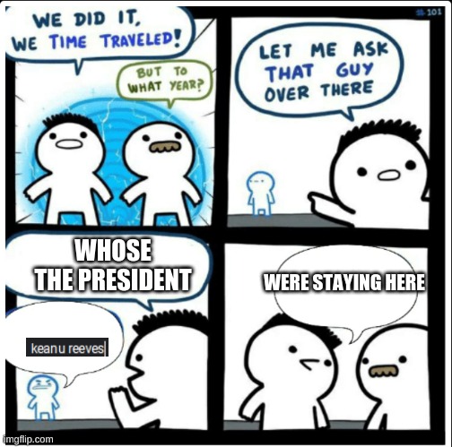 Time travel | WHOSE THE PRESIDENT; WERE STAYING HERE | image tagged in time travel | made w/ Imgflip meme maker