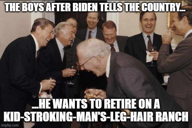 Laughing Men In Suits Meme | THE BOYS AFTER BIDEN TELLS THE COUNTRY... ...HE WANTS TO RETIRE ON A KID-STROKING-MAN'S-LEG-HAIR RANCH | image tagged in memes,laughing men in suits | made w/ Imgflip meme maker