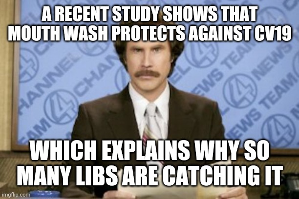 Politics and stuff | A RECENT STUDY SHOWS THAT MOUTH WASH PROTECTS AGAINST CV19; WHICH EXPLAINS WHY SO MANY LIBS ARE CATCHING IT | image tagged in memes,ron burgundy | made w/ Imgflip meme maker