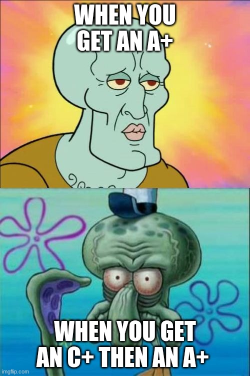 Squidward | WHEN YOU GET AN A+; WHEN YOU GET AN C+ THEN AN A+ | image tagged in memes,squidward | made w/ Imgflip meme maker