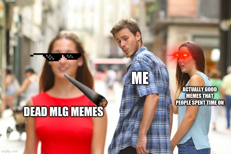 accurate | ME; ACTUALLY GOOD MEMES THAT PEOPLE SPENT TIME ON; DEAD MLG MEMES | image tagged in memes,distracted boyfriend | made w/ Imgflip meme maker