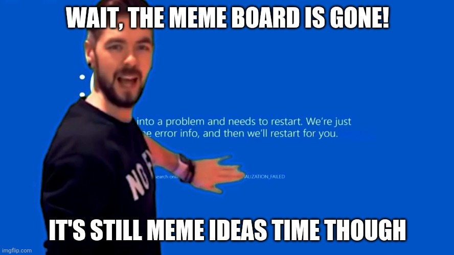 M E M E T I M E | WAIT, THE MEME BOARD IS GONE! IT'S STILL MEME IDEAS TIME THOUGH | image tagged in l a u g h,gotanypain | made w/ Imgflip meme maker