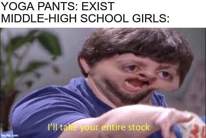 I'll take your entire stock | YOGA PANTS: EXIST
MIDDLE-HIGH SCHOOL GIRLS: | image tagged in i'll take your entire stock | made w/ Imgflip meme maker
