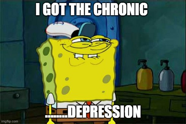 Don't You Squidward | I GOT THE CHRONIC; ........DEPRESSION | image tagged in memes,don't you squidward | made w/ Imgflip meme maker