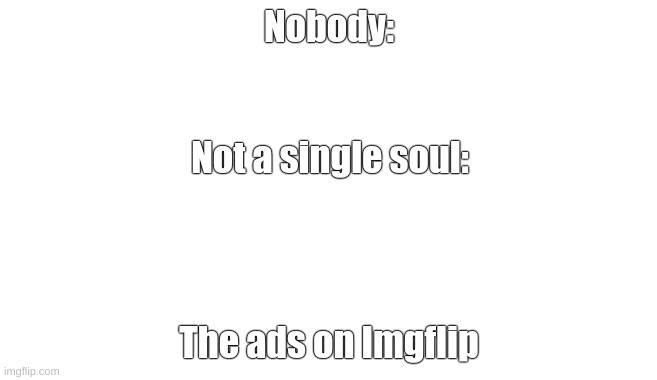 Ads be like | Nobody:; Not a single soul:; The ads on Imgflip | image tagged in funny | made w/ Imgflip meme maker