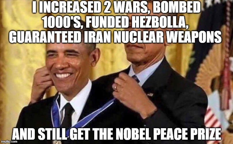 obama medal | I INCREASED 2 WARS, BOMBED 1000'S, FUNDED HEZBOLLA,  GUARANTEED IRAN NUCLEAR WEAPONS AND STILL GET THE NOBEL PEACE PRIZE | image tagged in obama medal | made w/ Imgflip meme maker