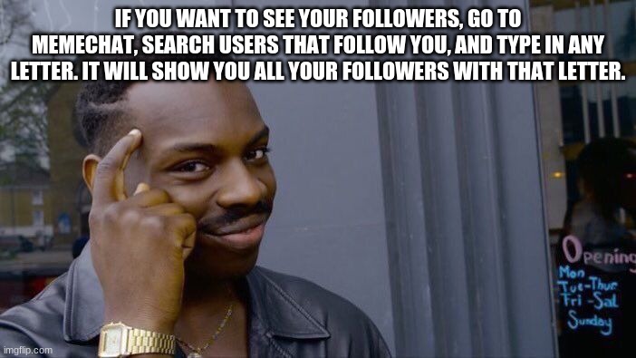 try it | IF YOU WANT TO SEE YOUR FOLLOWERS, GO TO MEMECHAT, SEARCH USERS THAT FOLLOW YOU, AND TYPE IN ANY LETTER. IT WILL SHOW YOU ALL YOUR FOLLOWERS WITH THAT LETTER. | image tagged in memes,roll safe think about it | made w/ Imgflip meme maker