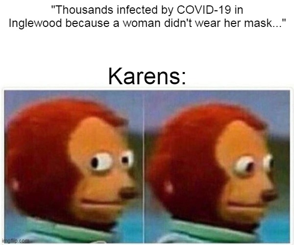 Guilty Karens... | "Thousands infected by COVID-19 in Inglewood because a woman didn't wear her mask..."; Karens: | image tagged in memes,monkey puppet,karen | made w/ Imgflip meme maker