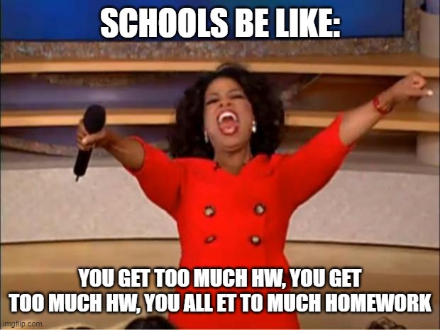 Oprah You Get A Meme | SCHOOLS BE LIKE:; YOU GET TOO MUCH HW, YOU GET TOO MUCH HW, YOU ALL ET TO MUCH HOMEWORK | image tagged in memes,oprah you get a,funny,pain,school,school memes | made w/ Imgflip meme maker