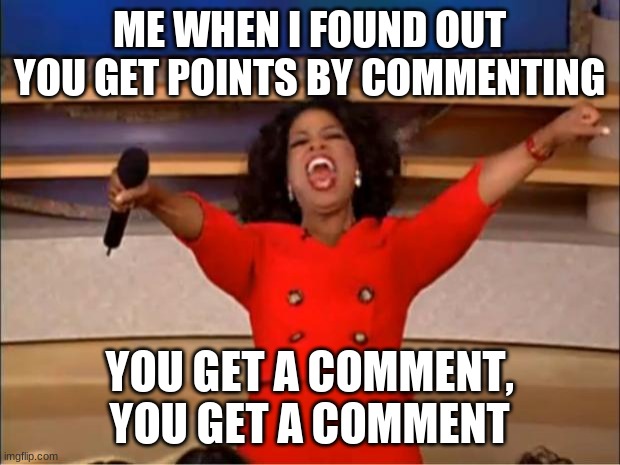 Point | ME WHEN I FOUND OUT YOU GET POINTS BY COMMENTING; YOU GET A COMMENT, YOU GET A COMMENT | image tagged in memes,oprah you get a | made w/ Imgflip meme maker