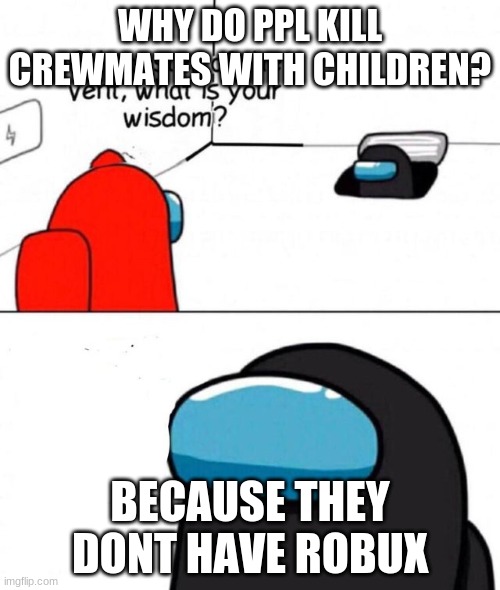 O imposter of the vent. | WHY DO PPL KILL CREWMATES WITH CHILDREN? BECAUSE THEY DONT HAVE ROBUX | image tagged in o imposter of the vent | made w/ Imgflip meme maker