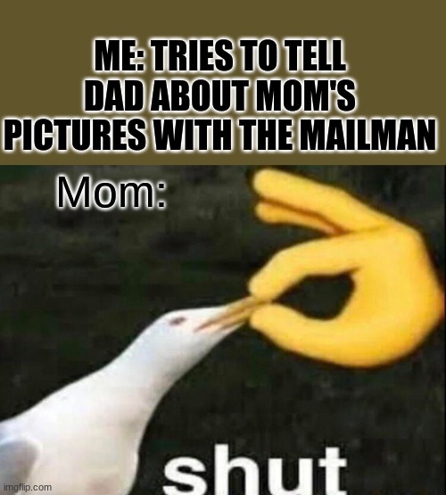 SHUT | Mom: ME: TRIES TO TELL DAD ABOUT MOM'S PICTURES WITH THE MAILMAN | image tagged in shut | made w/ Imgflip meme maker