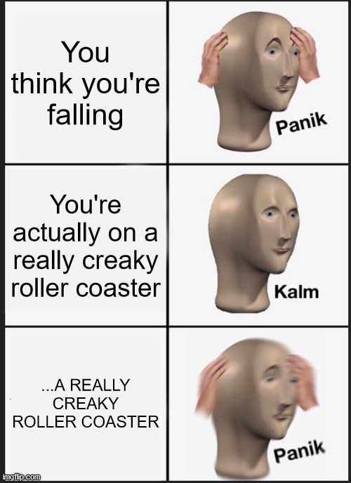 Panik Kalm Panik | You think you're falling; You're actually on a really creaky roller coaster; ...A REALLY CREAKY ROLLER COASTER | image tagged in memes,panik kalm panik | made w/ Imgflip meme maker