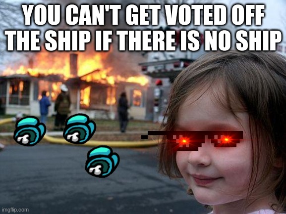Disaster Girl | YOU CAN'T GET VOTED OFF THE SHIP IF THERE IS NO SHIP | image tagged in memes,disaster girl | made w/ Imgflip meme maker
