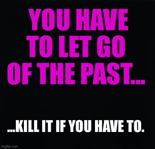 Let Go of Your Past | YOU HAVE TO LET GO OF THE PAST... ...KILL IT IF YOU HAVE TO. | image tagged in letting go,moving on | made w/ Imgflip meme maker