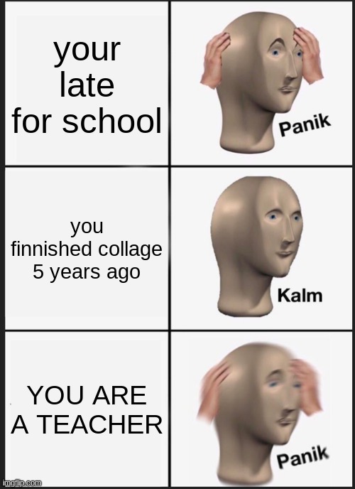 Panik Kalm Panik | your late for school; you finnished collage 5 years ago; YOU ARE A TEACHER | image tagged in memes,panik kalm panik | made w/ Imgflip meme maker