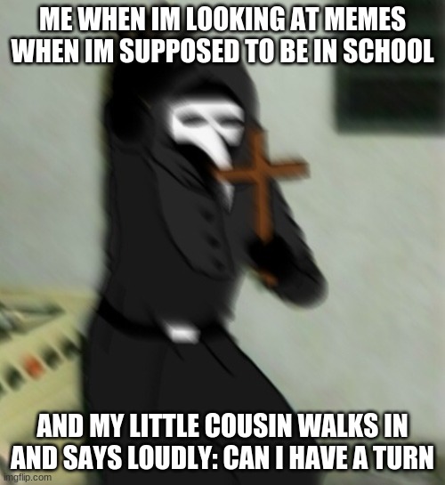 Scp 049 with cross | ME WHEN IM LOOKING AT MEMES WHEN IM SUPPOSED TO BE IN SCHOOL; AND MY LITTLE COUSIN WALKS IN AND SAYS LOUDLY: CAN I HAVE A TURN | image tagged in scp 049 with cross | made w/ Imgflip meme maker