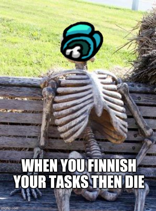 Waiting Skeleton Meme | WHEN YOU FINNISH YOUR TASKS THEN DIE | image tagged in memes,waiting skeleton | made w/ Imgflip meme maker