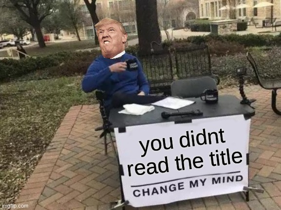 too late now! | you didnt read the title | image tagged in memes,change my mind | made w/ Imgflip meme maker
