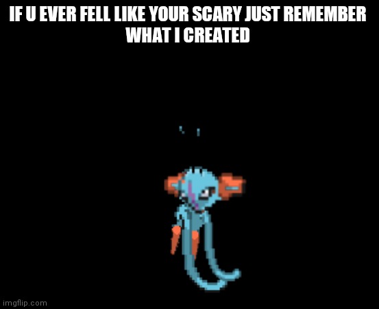 Belch my eyes right now | IF U EVER FELL LIKE YOUR SCARY JUST REMEMBER 
WHAT I CREATED | image tagged in belch my eyes right now | made w/ Imgflip meme maker