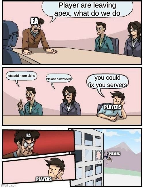 EA be like | Player are leaving apex, what do we do; EA; lets add more skins; you could fix you servers; lets add a new event; PLAYERS; EA; PLAYERS; PLAYERS | image tagged in memes,boardroom meeting suggestion | made w/ Imgflip meme maker