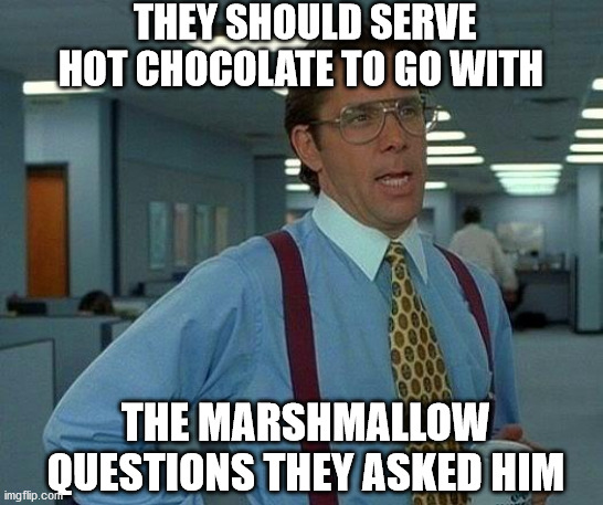 That Would Be Great | THEY SHOULD SERVE HOT CHOCOLATE TO GO WITH; THE MARSHMALLOW QUESTIONS THEY ASKED HIM | image tagged in memes,that would be great | made w/ Imgflip meme maker