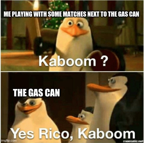 Kaboom? Yes Rico, Kaboom. | ME PLAYING WITH SOME MATCHES NEXT TO THE GAS CAN; THE GAS CAN | image tagged in kaboom yes rico kaboom | made w/ Imgflip meme maker