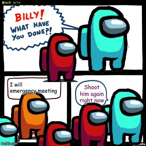 Billy, What Have You Done | I will emergency meeting; Shoot him again right now | image tagged in billy what have you done | made w/ Imgflip meme maker