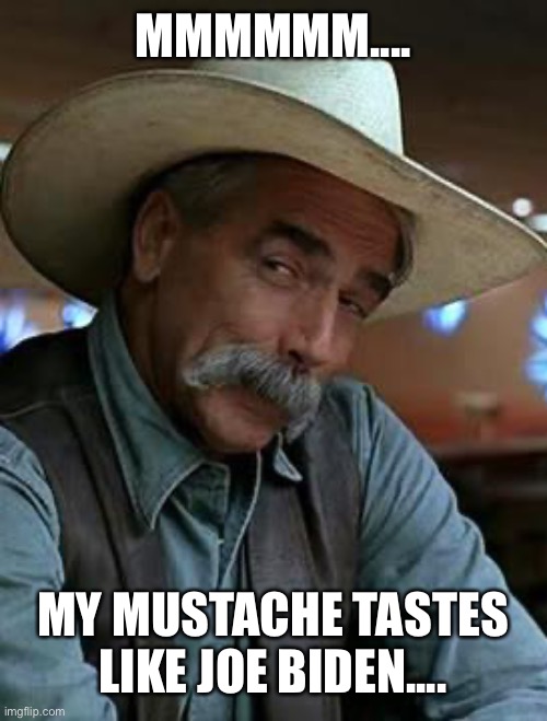 Sam Elliott | MMMMMM.... MY MUSTACHE TASTES LIKE JOE BIDEN.... | image tagged in sam elliott | made w/ Imgflip meme maker