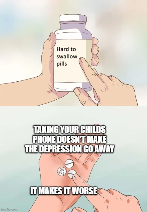 To all parents | TAKING YOUR CHILDS PHONE DOESN'T MAKE THE DEPRESSION GO AWAY; IT MAKES IT WORSE | image tagged in memes,hard to swallow pills | made w/ Imgflip meme maker