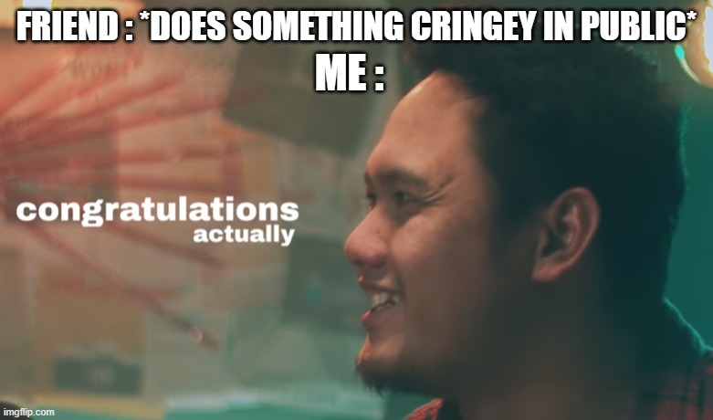 idk | ME :; FRIEND : *DOES SOMETHING CRINGEY IN PUBLIC* | image tagged in congratulations | made w/ Imgflip meme maker