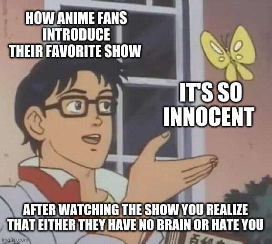 Is This A Pigeon | HOW ANIME FANS INTRODUCE THEIR FAVORITE SHOW; IT'S SO INNOCENT; AFTER WATCHING THE SHOW YOU REALIZE THAT EITHER THEY HAVE NO BRAIN OR HATE YOU | image tagged in memes,is this a pigeon | made w/ Imgflip meme maker