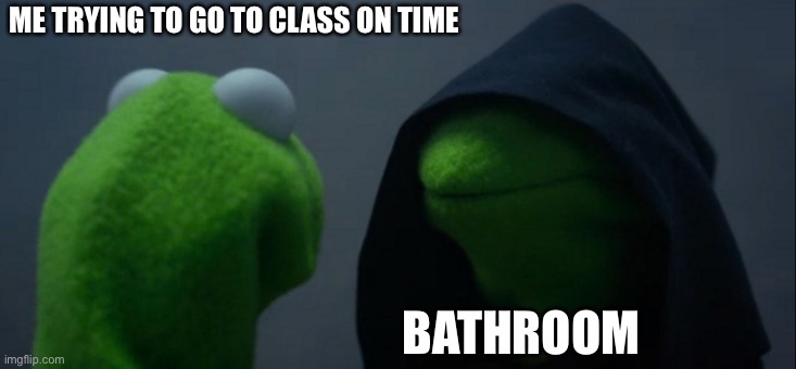 Life | ME TRYING TO GO TO CLASS ON TIME; BATHROOM | image tagged in memes,evil kermit | made w/ Imgflip meme maker