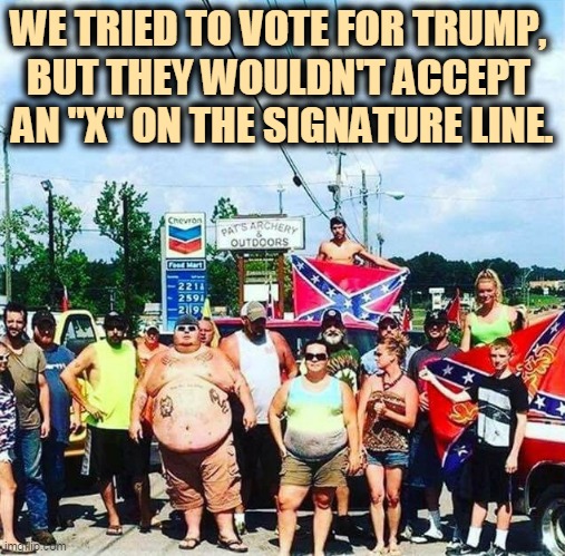 It's unfair! | WE TRIED TO VOTE FOR TRUMP, 
BUT THEY WOULDN'T ACCEPT 
AN "X" ON THE SIGNATURE LINE. | image tagged in trump voters - hillbilly rednecks,trump,hillbilly,redneck,confederate | made w/ Imgflip meme maker