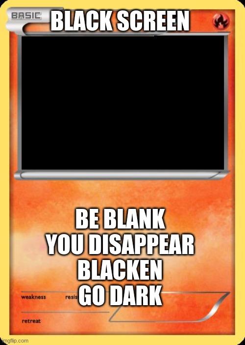 Blank Pokemon Card | BLACK SCREEN; BE BLANK
YOU DISAPPEAR


BLACKEN
GO DARK | image tagged in blank pokemon card | made w/ Imgflip meme maker