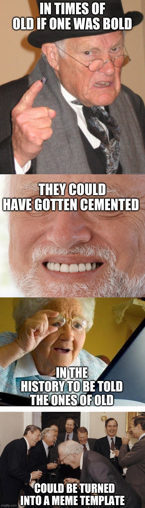 Dunno how I came up with the rhyme | IN TIMES OF OLD IF ONE WAS BOLD; THEY COULD HAVE GOTTEN CEMENTED; IN THE HISTORY TO BE TOLD THE ONES OF OLD; COULD BE TURNED INTO A MEME TEMPLATE | image tagged in memes,back in my day,and then he said,old lady at computer,hide the pain harold,rhymes | made w/ Imgflip meme maker