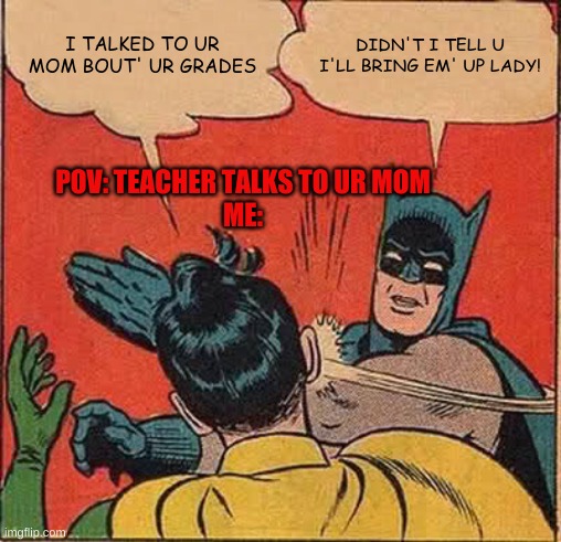 Bruhh dis 2 funny! LMAO | I TALKED TO UR MOM BOUT' UR GRADES; DIDN'T I TELL U I'LL BRING EM' UP LADY! POV: TEACHER TALKS TO UR MOM
ME: | image tagged in memes,batman slapping robin | made w/ Imgflip meme maker