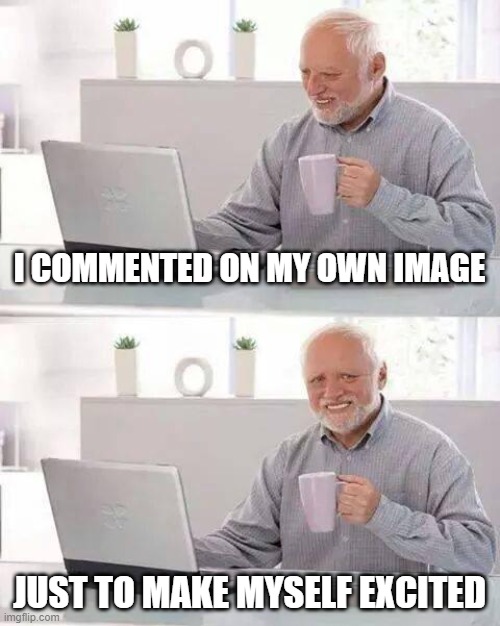 Hide the Pain Harold | I COMMENTED ON MY OWN IMAGE; JUST TO MAKE MYSELF EXCITED | image tagged in memes,hide the pain harold | made w/ Imgflip meme maker