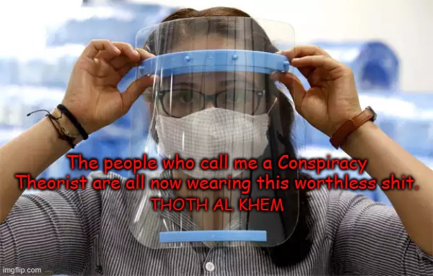 covidhoax idiots | The people who call me a Conspiracy Theorist are all now wearing this worthless shit. THOTH AL KHEM | image tagged in corona,covid,covidhoax,stuoidpeople,flouride,poison | made w/ Imgflip meme maker
