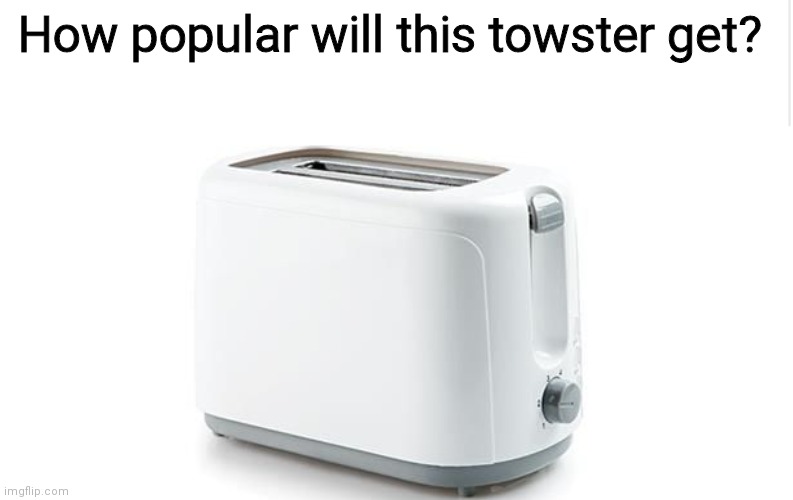 Towster. | How popular will this towster get? | image tagged in meme | made w/ Imgflip meme maker