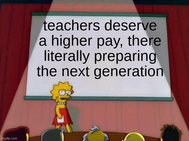 Change my mind | teachers deserve a higher pay, there literally preparing the next generation | image tagged in lisa simpson's presentation | made w/ Imgflip meme maker