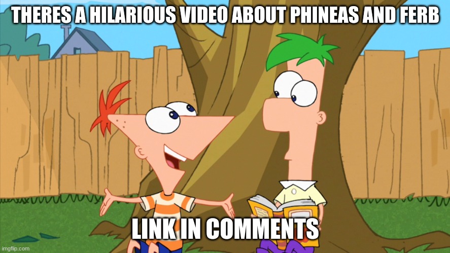 its also in the title. heres the link: https://www.youtube.com/watch?v=JWfdfudaFpE | THERES A HILARIOUS VIDEO ABOUT PHINEAS AND FERB; LINK IN COMMENTS | image tagged in phineas and ferb | made w/ Imgflip meme maker