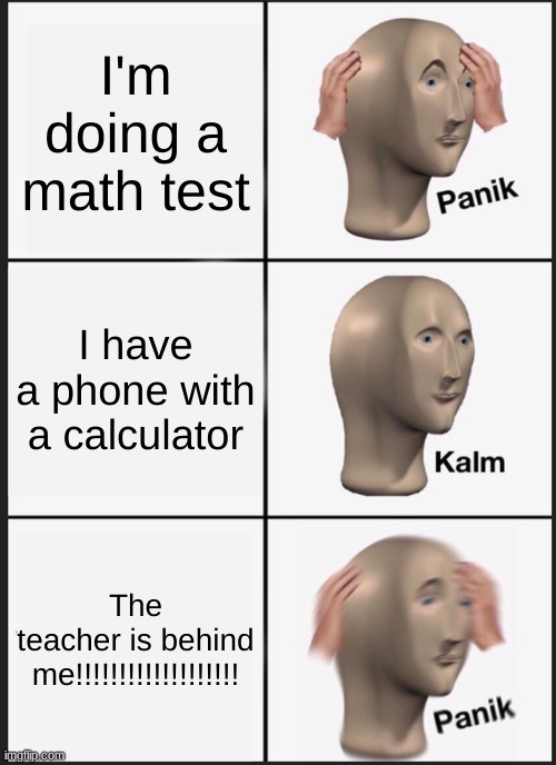 Panik Kalm Panik | I'm doing a math test; I have a phone with a calculator; The teacher is behind me!!!!!!!!!!!!!!!!!!! | image tagged in memes,panik kalm panik | made w/ Imgflip meme maker