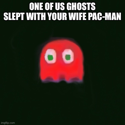 blinky pac man | ONE OF US GHOSTS SLEPT WITH YOUR WIFE PAC-MAN | image tagged in blinky pac man | made w/ Imgflip meme maker