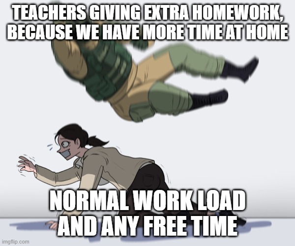 Rainbow Six - Fuze The Hostage | TEACHERS GIVING EXTRA HOMEWORK, BECAUSE WE HAVE MORE TIME AT HOME; NORMAL WORK LOAD AND ANY FREE TIME | image tagged in rainbow six - fuze the hostage | made w/ Imgflip meme maker