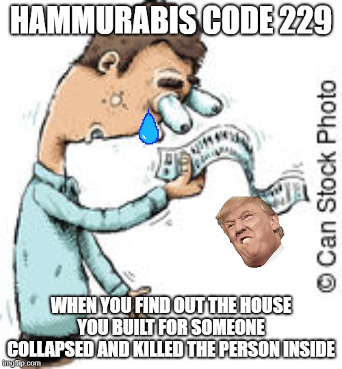 hammurabi's code 229 | HAMMURABIS CODE 229; WHEN YOU FIND OUT THE HOUSE YOU BUILT FOR SOMEONE COLLAPSED AND KILLED THE PERSON INSIDE | image tagged in hammurabi hammurabis code | made w/ Imgflip meme maker