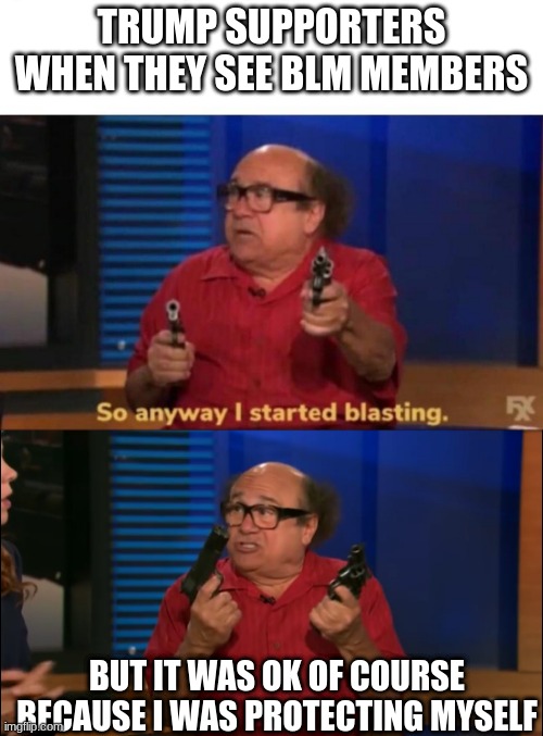 TRUMP SUPPORTERS WHEN THEY SEE BLM MEMBERS; BUT IT WAS OK OF COURSE BECAUSE I WAS PROTECTING MYSELF | image tagged in so anyway i started blasting,frank reynolds | made w/ Imgflip meme maker