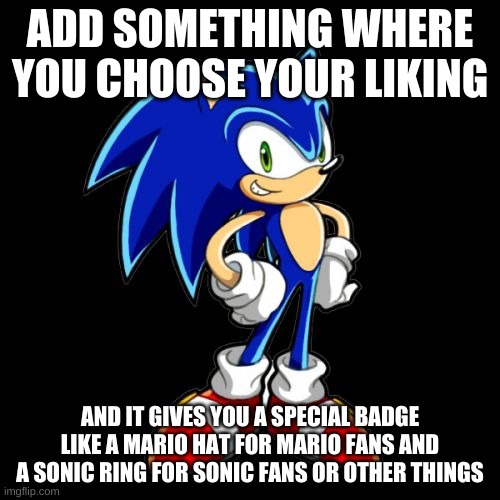 Please add this XD | ADD SOMETHING WHERE YOU CHOOSE YOUR LIKING; AND IT GIVES YOU A SPECIAL BADGE LIKE A MARIO HAT FOR MARIO FANS AND A SONIC RING FOR SONIC FANS OR OTHER THINGS | image tagged in memes,you're too slow sonic,video game,badges,sonic,mario | made w/ Imgflip meme maker