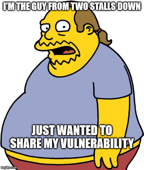 Comic Book Guy | I'M THE GUY FROM TWO STALLS DOWN; JUST WANTED TO SHARE MY VULNERABILITY | image tagged in memes,comic book guy | made w/ Imgflip meme maker