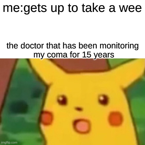 Surprised Pikachu | me:gets up to take a wee; the doctor that has been monitoring
 my coma for 15 years | image tagged in memes,surprised pikachu | made w/ Imgflip meme maker